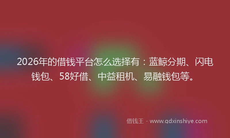 2026年的借钱平台怎么选择有：蓝鲸分期、闪电钱包、58好借、中益租机、易融钱包等。