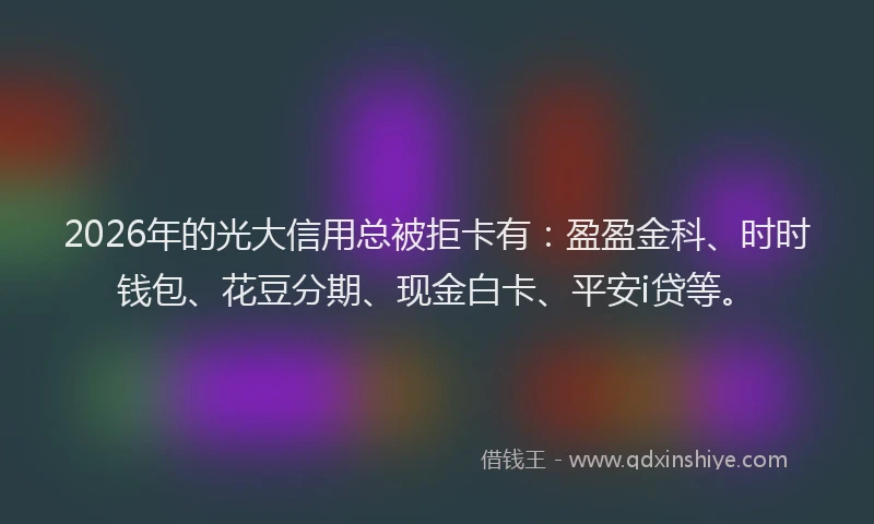 2026年的光大信用总被拒卡有：盈盈金科、时时钱包、花豆分期、现金白卡、平安i贷等。