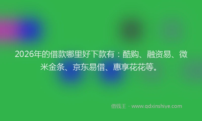 2026年的借款哪里好下款有：酷购、融资易、微米金条、京东易借、惠享花花等。