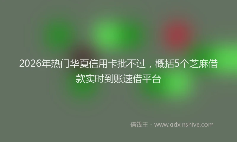 2026年热门华夏信用卡批不过，概括5个芝麻借款实时到账速借平台