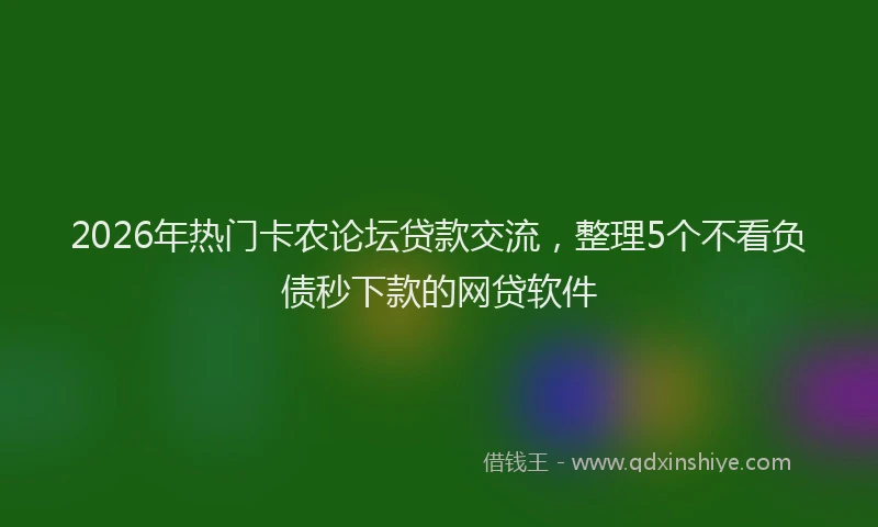 2026年热门卡农论坛贷款交流，整理5个不看负债秒下款的网贷软件