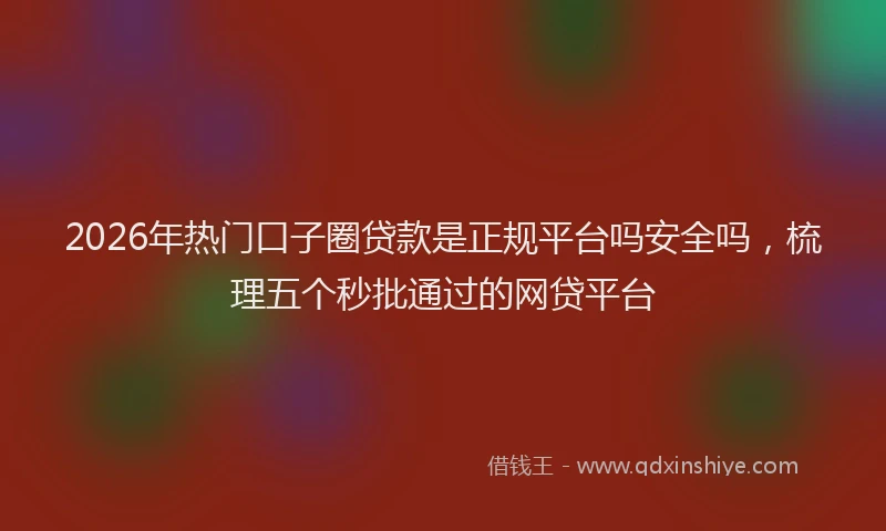 2026年热门口子圈贷款是正规平台吗安全吗，梳理五个秒批通过的网贷平台
