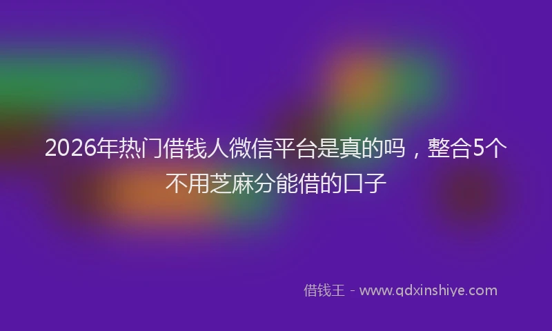 2026年热门借钱人微信平台是真的吗，整合5个不用芝麻分能借的口子