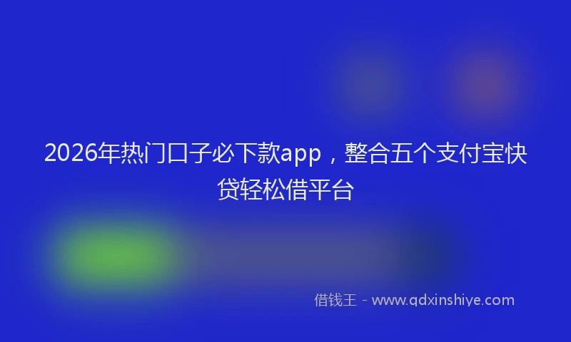 2026年热门口子必下款app，整合五个支付宝快贷轻松借平台