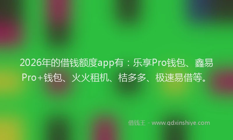 2026年的借钱额度app有：乐享Pro钱包、鑫易Pro+钱包、火火租机、桔多多、极速易借等。