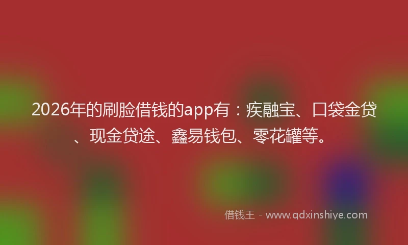 2026年的刷脸借钱的app有：疾融宝、口袋金贷、现金贷途、鑫易钱包、零花罐等。