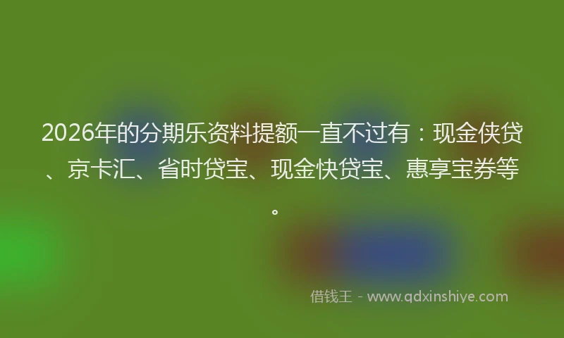 2026年的分期乐资料提额一直不过有：现金侠贷、京卡汇、省时贷宝、现金快贷宝、惠享宝券等。