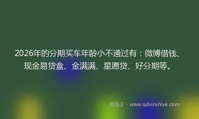 2026年的分期买车年龄小不通过有：微博借钱、现金易贷盒、金满满、星愿贷、好分期等。