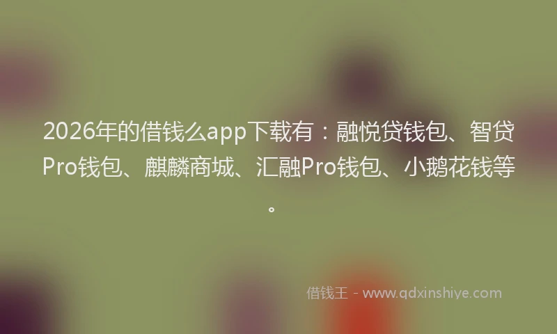2026年的借钱么app下载有：融悦贷钱包、智贷Pro钱包、麒麟商城、汇融Pro钱包、小鹅花钱等。