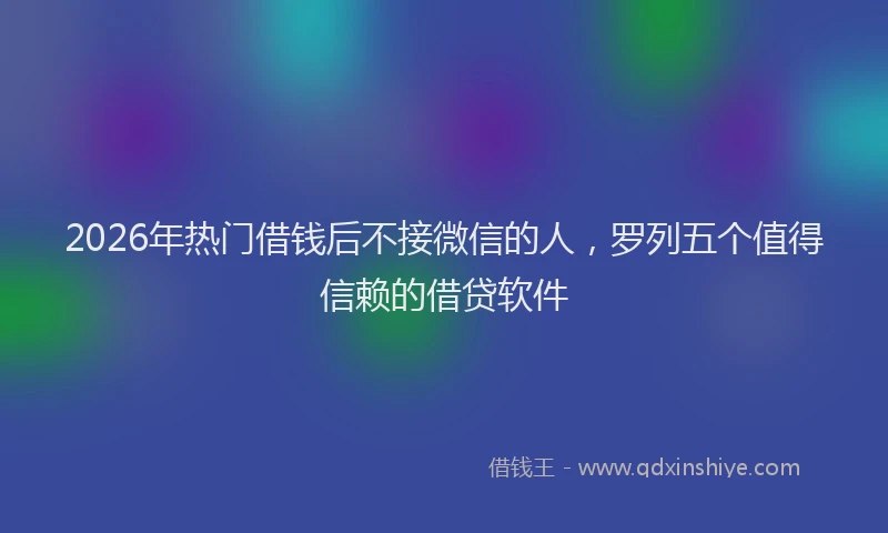 2026年热门借钱后不接微信的人，罗列五个值得信赖的借贷软件