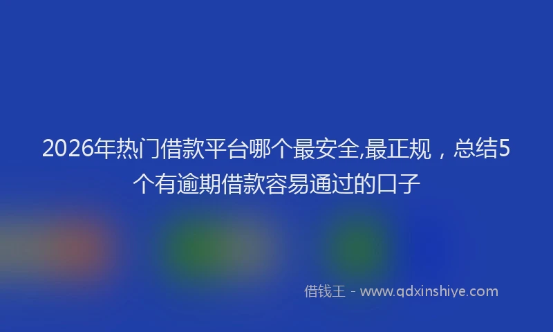 2026年热门借款平台哪个最安全,最正规，总结5个有逾期借款容易通过的口子