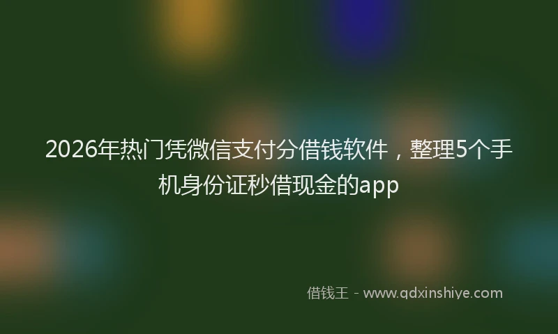 2026年热门凭微信支付分借钱软件，整理5个手机身份证秒借现金的app