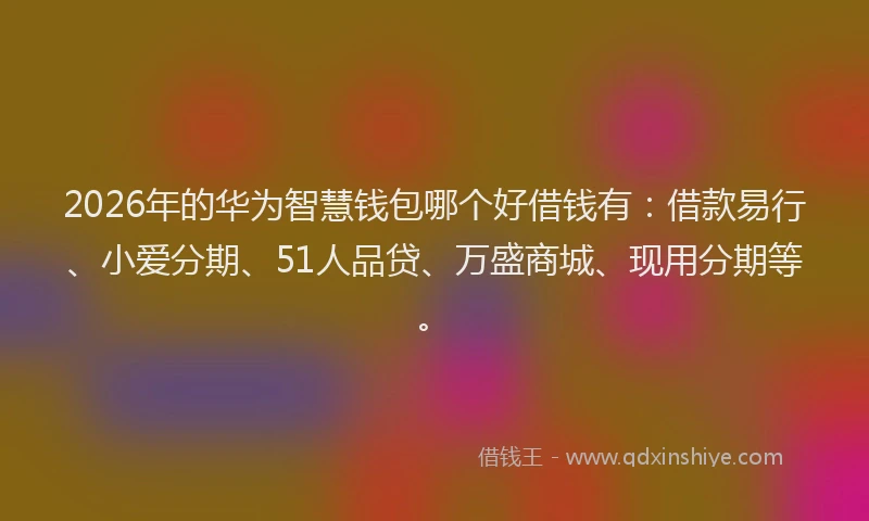2026年的华为智慧钱包哪个好借钱有：借款易行、小爱分期、51人品贷、万盛商城、现用分期等。