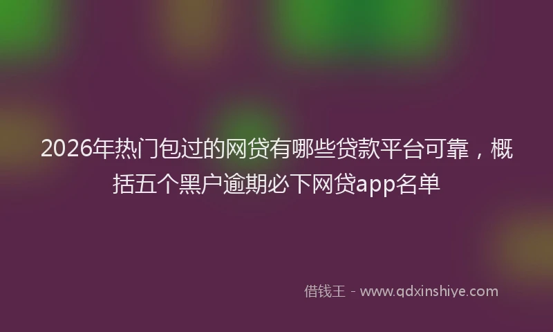 2026年热门包过的网贷有哪些贷款平台可靠，概括五个黑户逾期必下网贷app名单
