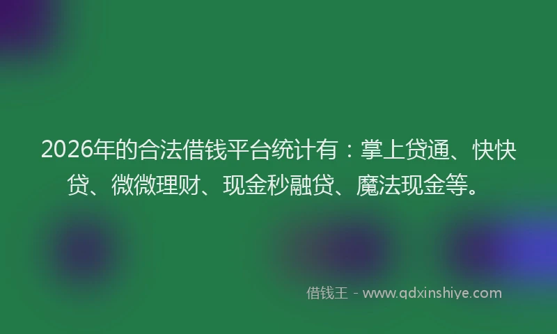 2026年的合法借钱平台统计有：掌上贷通、快快贷、微微理财、现金秒融贷、魔法现金等。