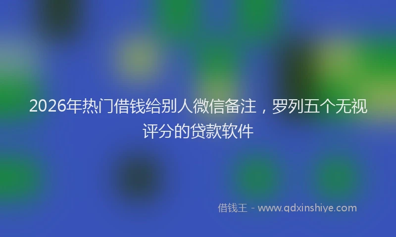 2026年热门借钱给别人微信备注，罗列五个无视评分的贷款软件