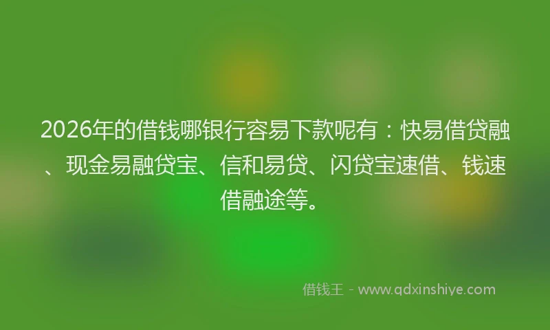 2026年的借钱哪银行容易下款呢有：快易借贷融、现金易融贷宝、信和易贷、闪贷宝速借、钱速借融途等。
