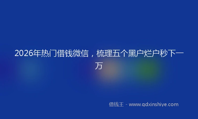 2026年热门借钱微信，梳理五个黑户烂户秒下一万