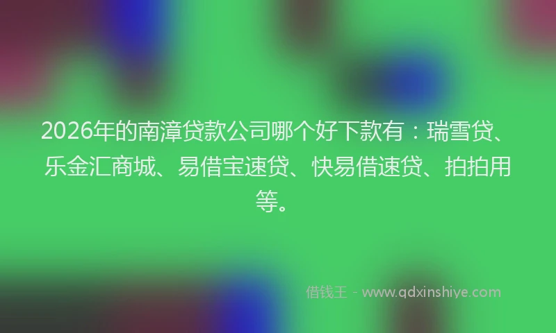 2026年的南漳贷款公司哪个好下款有：瑞雪贷、乐金汇商城、易借宝速贷、快易借速贷、拍拍用等。