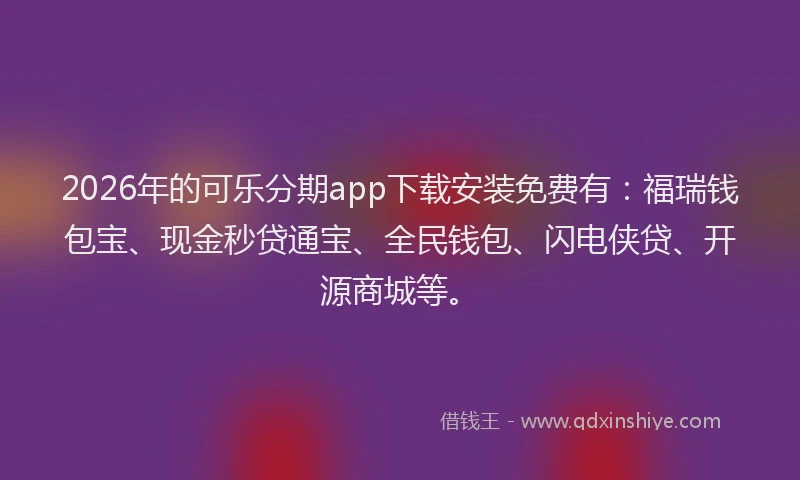 2026年的可乐分期app下载安装免费有：福瑞钱包宝、现金秒贷通宝、全民钱包、闪电侠贷、开源商城等。