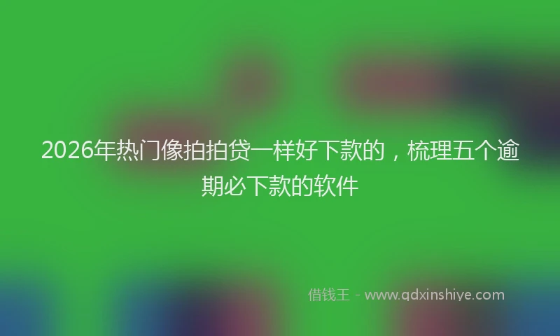 2026年热门像拍拍贷一样好下款的，梳理五个逾期必下款的软件
