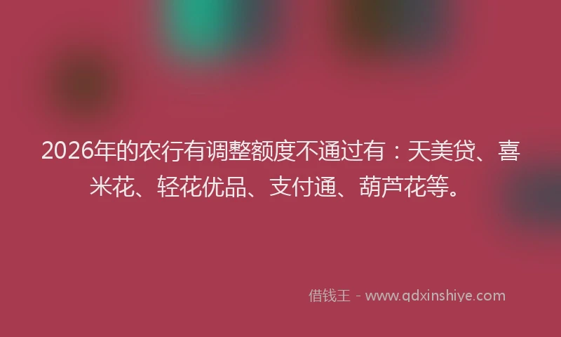 2026年的农行有调整额度不通过有：天美贷、喜米花、轻花优品、支付通、葫芦花等。