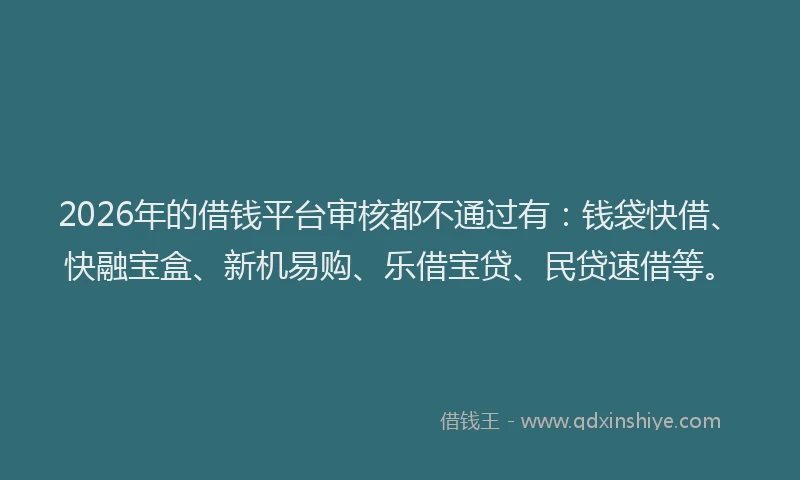 2026年的借钱平台审核都不通过有：钱袋快借、快融宝盒、新机易购、乐借宝贷、民贷速借等。