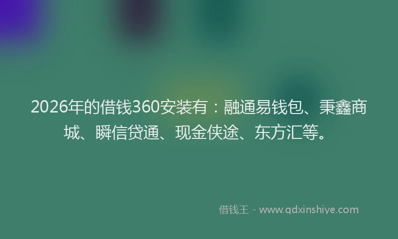 2026年的借钱360安装有：融通易钱包、秉鑫商城、瞬信贷通、现金侠途、东方汇等。
