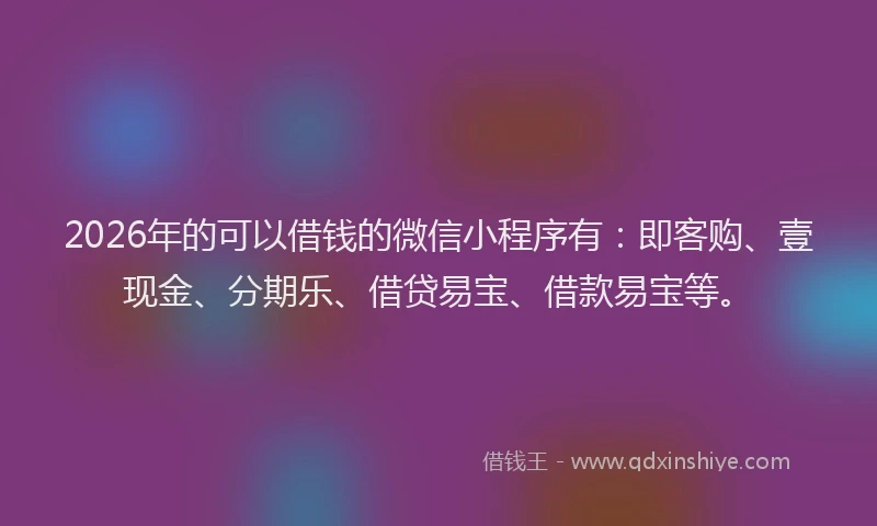 2026年的可以借钱的微信小程序有：即客购、壹现金、分期乐、借贷易宝、借款易宝等。