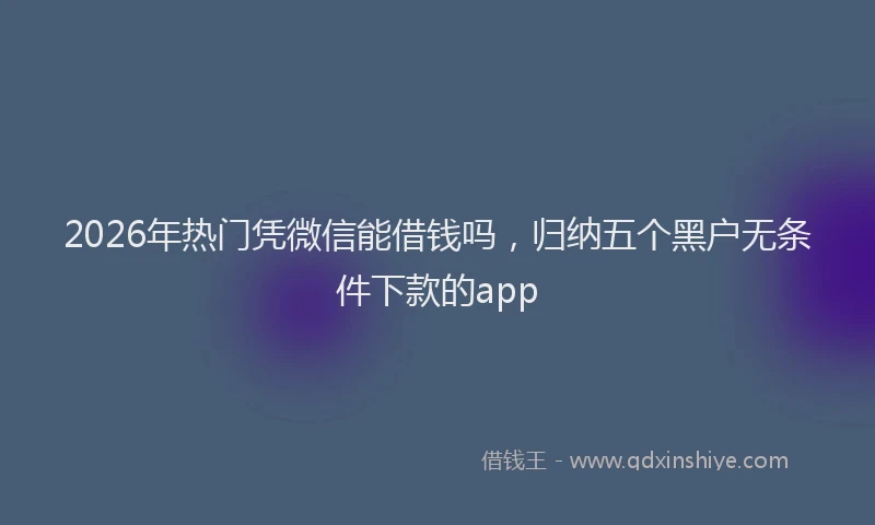 2026年热门凭微信能借钱吗，归纳五个黑户无条件下款的app