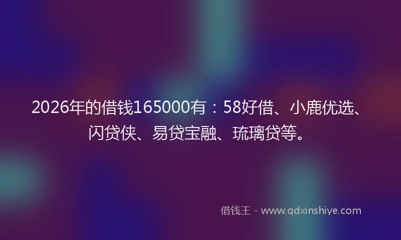 2026年的借钱165000有：58好借、小鹿优选、闪贷侠、易贷宝融、琉璃贷等。