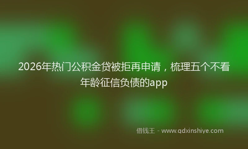 2026年热门公积金贷被拒再申请，梳理五个不看年龄征信负债的app