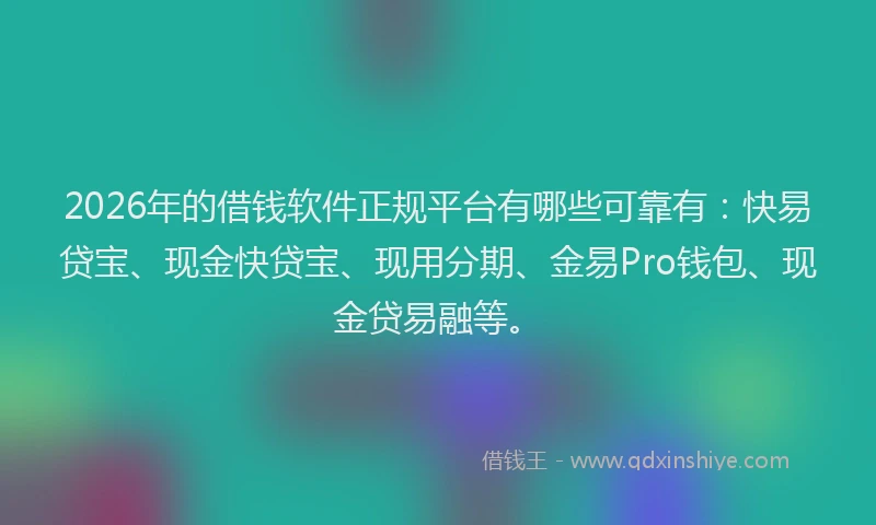 2026年的借钱软件正规平台有哪些可靠有：快易贷宝、现金快贷宝、现用分期、金易Pro钱包、现金贷易融等。