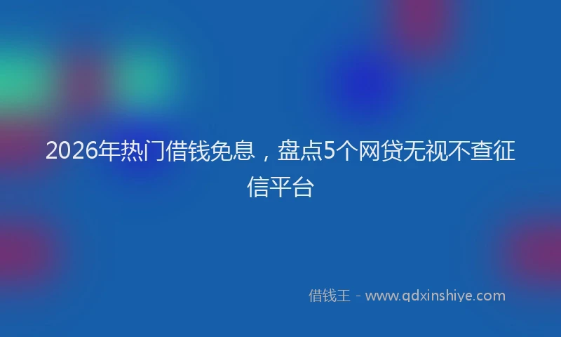 2026年热门借钱免息，盘点5个网贷无视不查征信平台