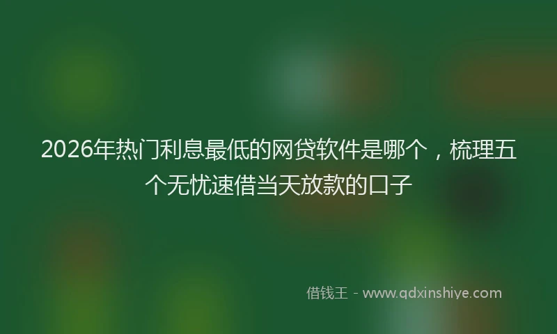 2026年热门利息最低的网贷软件是哪个，梳理五个无忧速借当天放款的口子