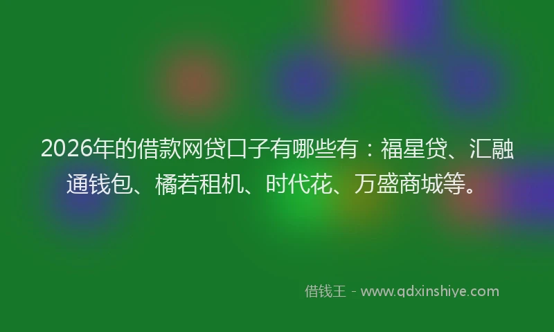 2026年的借款网贷口子有哪些有：福星贷、汇融通钱包、橘若租机、时代花、万盛商城等。