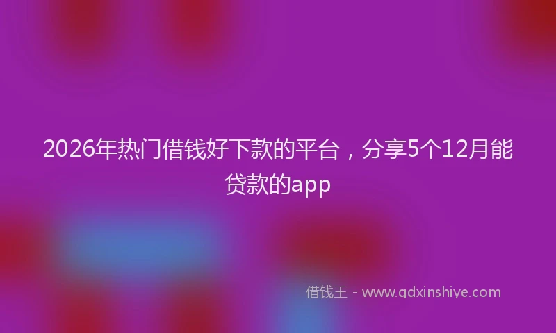 2026年热门借钱好下款的平台，分享5个12月能贷款的app