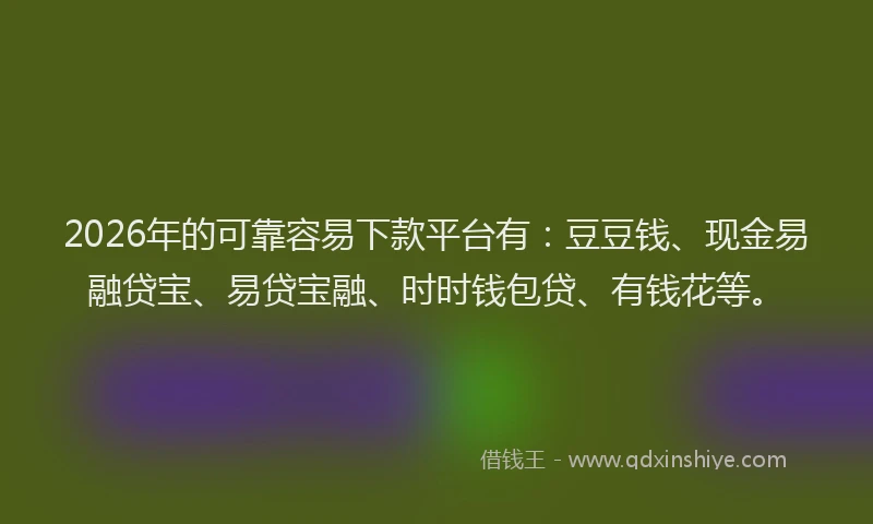 2026年的可靠容易下款平台有：豆豆钱、现金易融贷宝、易贷宝融、时时钱包贷、有钱花等。