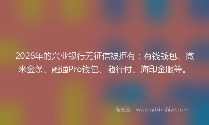2026年的兴业银行无征信被拒有：有钱钱包、微米金条、融通Pro钱包、随行付、海印金服等。