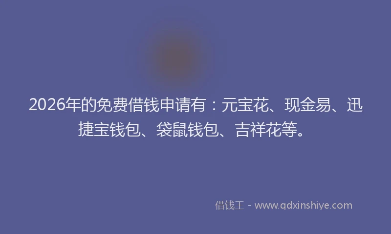 2026年的免费借钱申请有：元宝花、现金易、迅捷宝钱包、袋鼠钱包、吉祥花等。