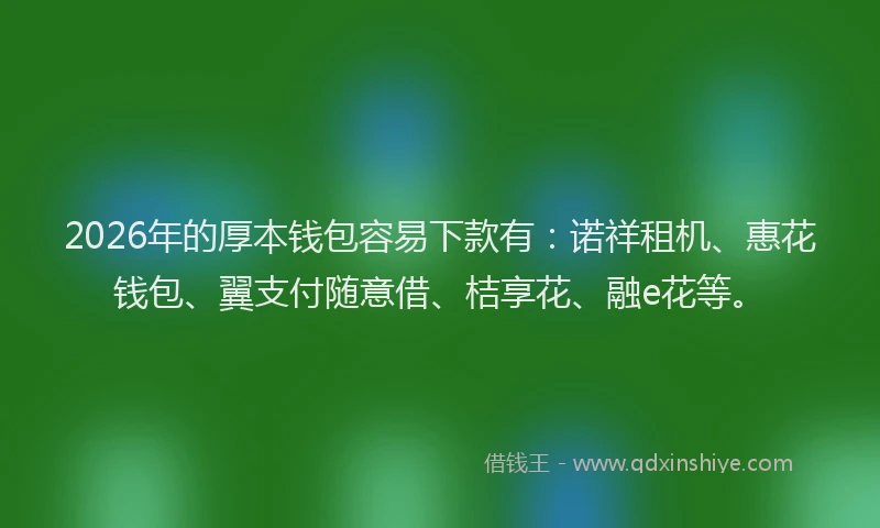 2026年的厚本钱包容易下款有：诺祥租机、惠花钱包、翼支付随意借、桔享花、融e花等。