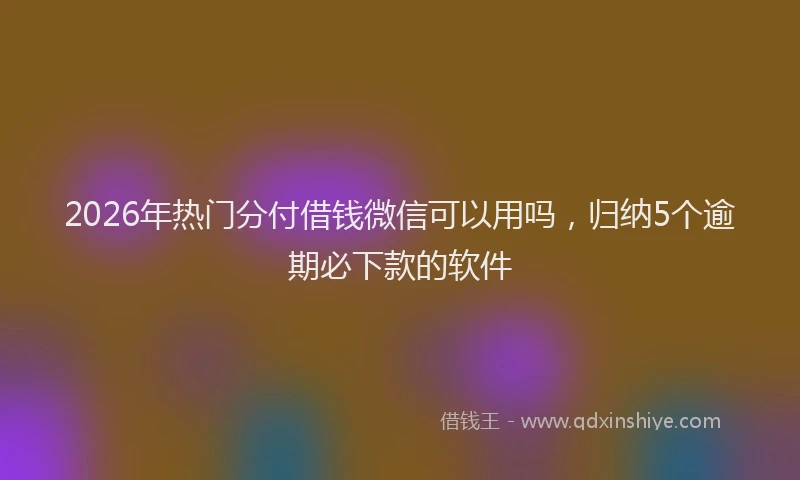 2026年热门分付借钱微信可以用吗，归纳5个逾期必下款的软件