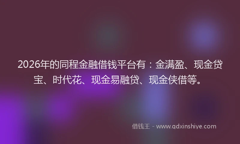 2026年的同程金融借钱平台有：金满盈、现金贷宝、时代花、现金易融贷、现金侠借等。