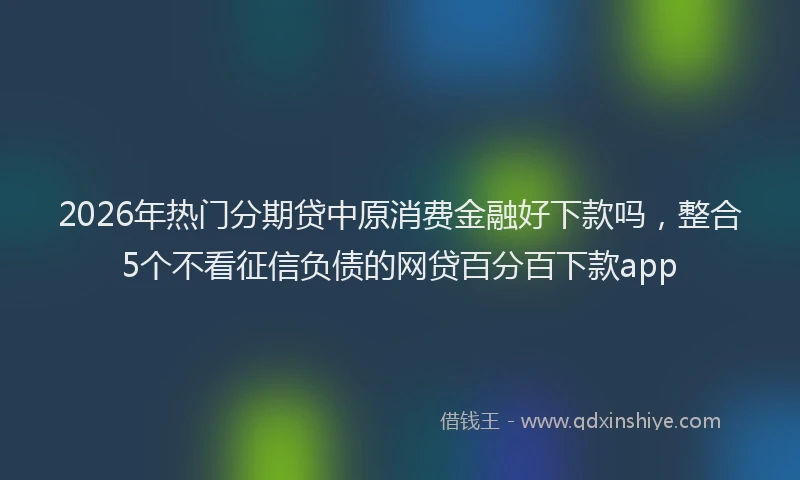 2026年热门分期贷中原消费金融好下款吗，整合5个不看征信负债的网贷百分百下款app