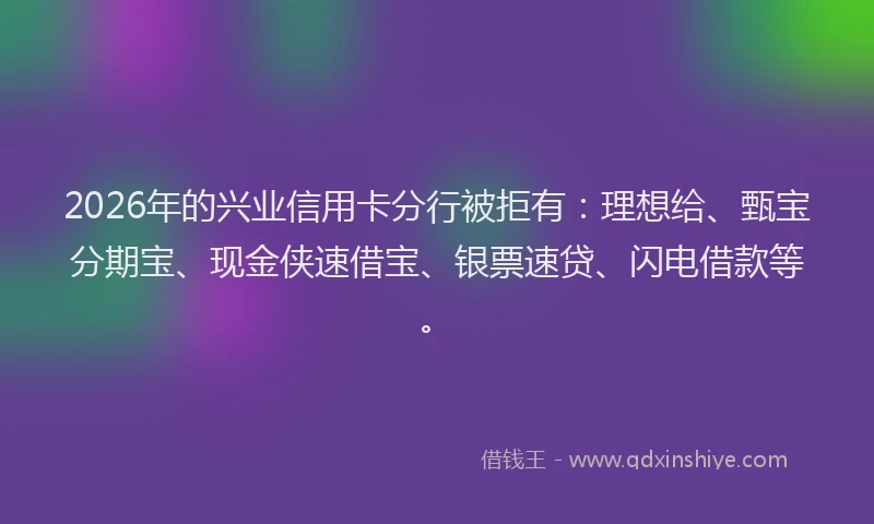 2026年的兴业信用卡分行被拒有：理想给、甄宝分期宝、现金侠速借宝、银票速贷、闪电借款等。