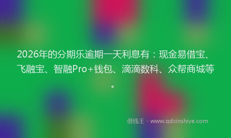 2026年的分期乐逾期一天利息有：现金易借宝、飞融宝、智融Pro+钱包、滴滴数科、众帮商城等。