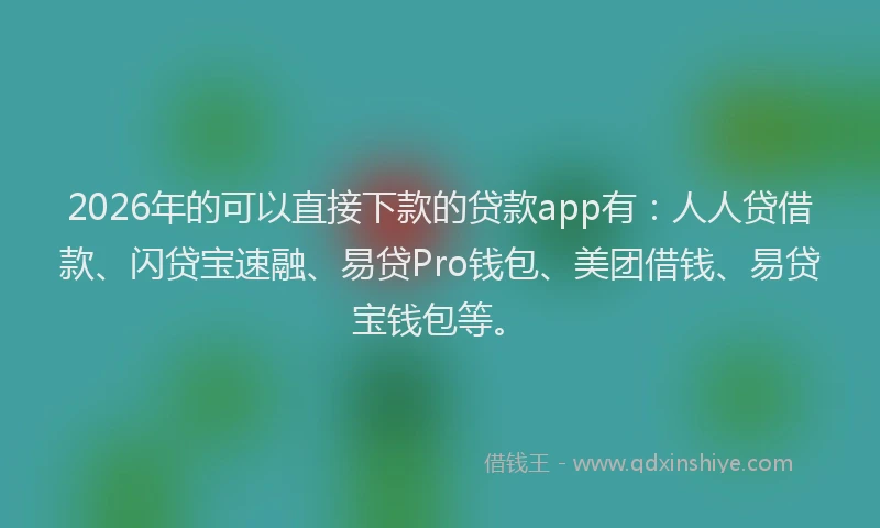 2026年的可以直接下款的贷款app有：人人贷借款、闪贷宝速融、易贷Pro钱包、美团借钱、易贷宝钱包等。