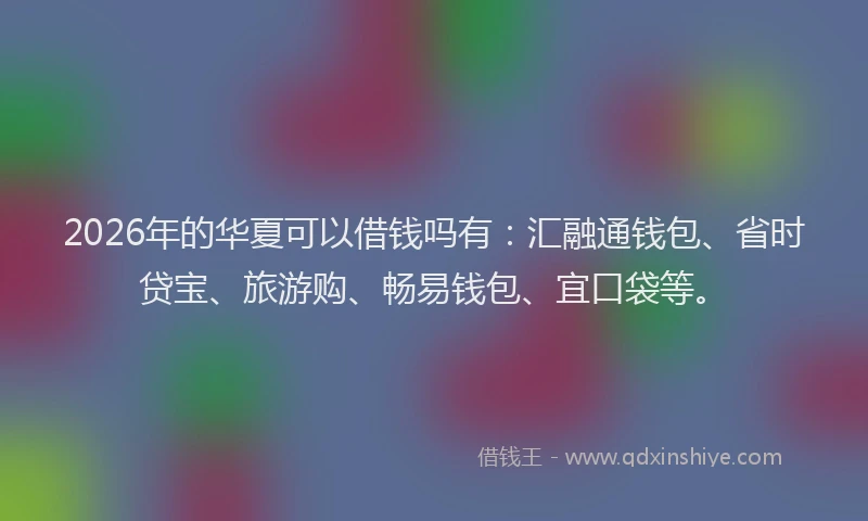 2026年的华夏可以借钱吗有：汇融通钱包、省时贷宝、旅游购、畅易钱包、宜口袋等。