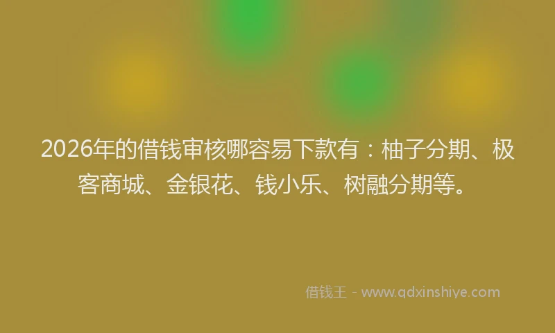 2026年的借钱审核哪容易下款有：柚子分期、极客商城、金银花、钱小乐、树融分期等。