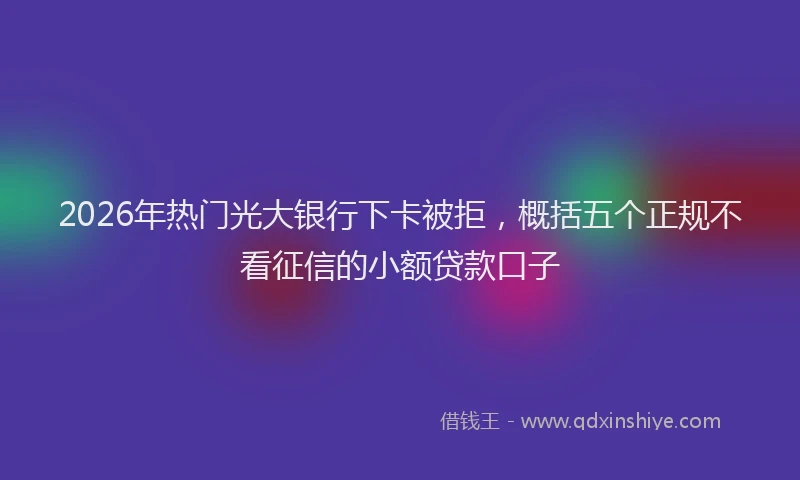 2026年热门光大银行下卡被拒，概括五个正规不看征信的小额贷款口子